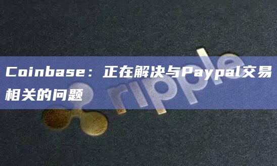 Coinbase：正在解决与Paypal交易相关的问题