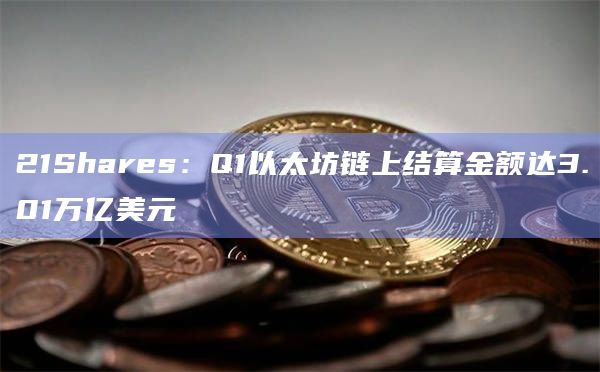 21Shares:Q1以太坊链上结算金额达3.01万亿美元插图 21Shares:Q1以太坊链上结算金额达3.01万亿美元