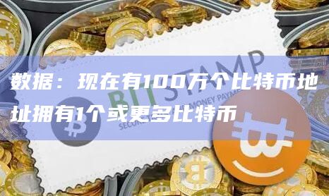 数据：现在有100万个比特币地址拥有1个或更多比特币