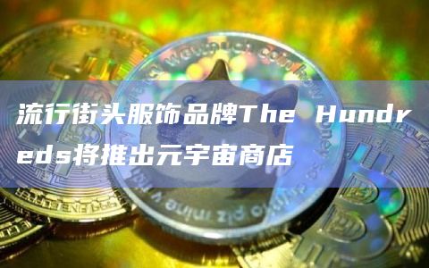 流行街头服饰品牌The Hundreds将推出元宇宙商店