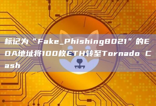 标记为“Fake_Phishing8021”的EOA地址将100枚ETH转至Tornado Cash