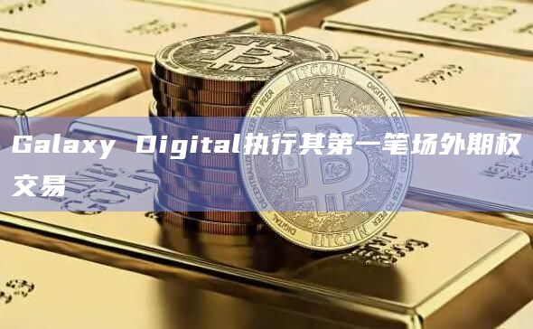 Galaxy Digital执行其第一笔场外期权交易插图 Galaxy Digital执行其第一笔场外期权交易