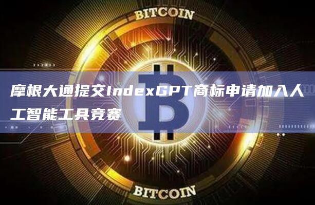 摩根大通提交IndexGPT商标申请加入人工智能工具竞赛