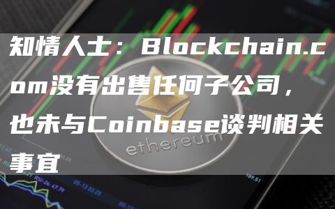 知情人士:Blockchain.com没有出售任何子公司,也未与Coinbase谈判相关事宜插图 知情人士:Blockchain.com没有出售任何子公司,也未与Coinbase谈判相关事宜