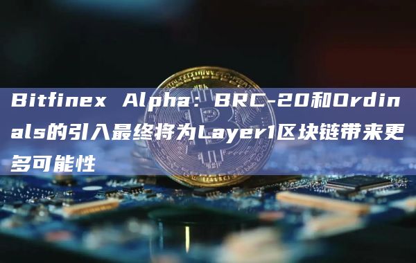 Bitfinex Alpha:BRC-20和Ordinals的引入最终将为Layer1区块链带来更多可能性插图 Bitfinex Alpha:BRC-20和Ordinals的引入最终将为Layer1区块链带来更多可能性