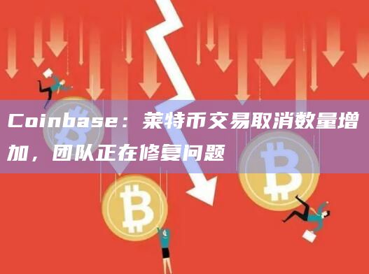Coinbase：莱特币交易取消数量增加，团队正在修复问题