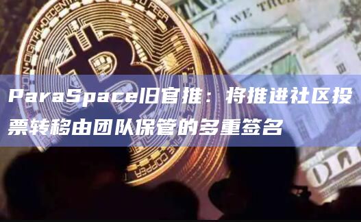 ParaSpace旧官推:将推进社区投票转移由团队保管的多重签名插图 ParaSpace旧官推:将推进社区投票转移由团队保管的多重签名