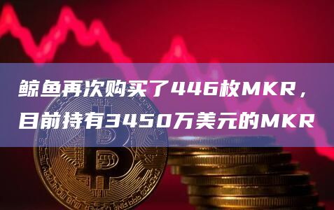 鲸鱼再次购买了446枚MKR,目前持有3450万美元的MKR插图 鲸鱼再次购买了446枚MKR,目前持有3450万美元的MKR