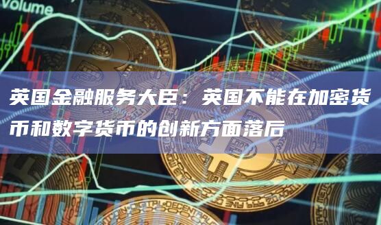 英国金融服务大臣：英国不能在加密货币和数字货币的创新方面落后