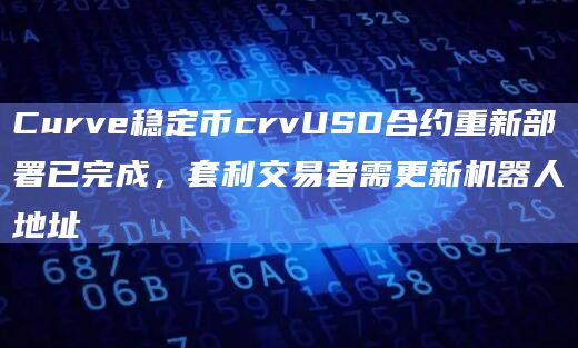 Curve稳定币crvUSD合约重新部署已完成，套利交易者需更新机器人地址