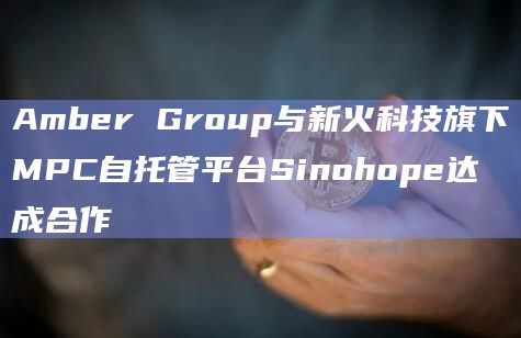 Amber Group与新火科技旗下MPC自托管平台Sinohope达成合作插图 Amber Group与新火科技旗下MPC自托管平台Sinohope达成合作