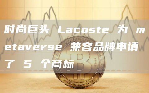 时尚巨头 Lacoste 为 metaverse 兼容品牌申请了 5 个商标插图 时尚巨头 Lacoste 为 metaverse 兼容品牌申请了 5 个商标