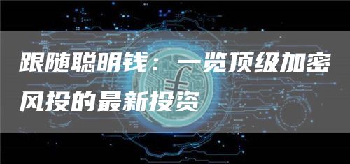 跟随聪明钱：一览顶级加密风投的最新投资