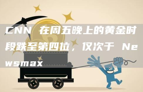 CNN 在周五晚上的黄金时段跌至第四位，仅次于 Newsmax