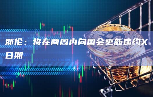 耶伦：将在两周内向国会更新违约X日期