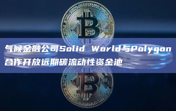气候金融公司Solid World与Polygon合作开放远期碳流动性资金池