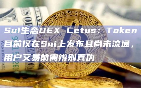Sui生态DEX Cetus：Token目前仅在Sui上发布且尚未流通，用户交易前需辨别真伪