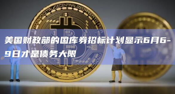 美国财政部的国库券招标计划显示6月6-9日才是债务大限