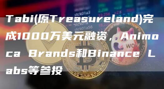 Tabi(原Treasureland)完成1000万美元融资,Animoca Brands和Binance Labs等参投插图 Tabi(原Treasureland)完成1000万美元融资,Animoca Brands和Binance Labs等参投