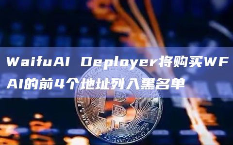 WaifuAI Deployer将购买WFAI的前4个地址列入黑名单