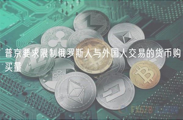 普京要求限制俄罗斯人与外国人交易的货币购买量插图 普京要求限制俄罗斯人与外国人交易的货币购买量