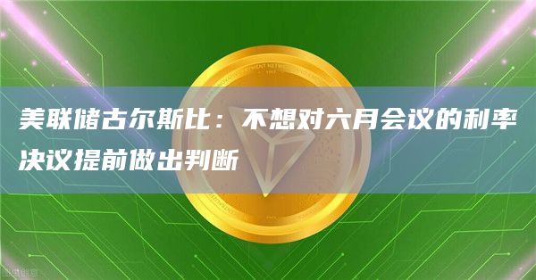 美联储古尔斯比：不想对六月会议的利率决议提前做出判断