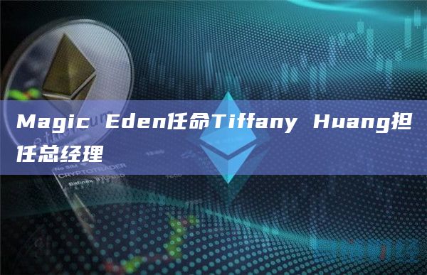 Magic Eden任命Tiffany Huang担任总经理