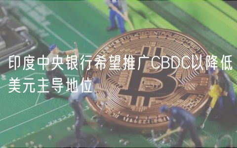 印度中央银行希望推广CBDC以降低美元主导地位