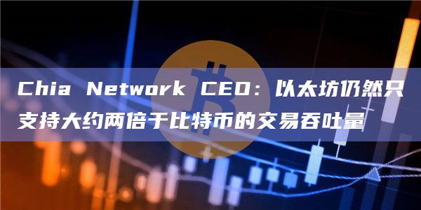 Chia Network CEO:以太坊仍然只支持大约两倍于比特币的交易吞吐量插图 Chia Network CEO:以太坊仍然只支持大约两倍于比特币的交易吞吐量
