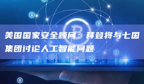 美国国家安全顾问：拜登将与七国集团讨论人工智能问题