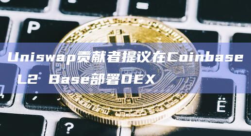 Uniswap贡献者提议在Coinbase L2 Base部署DEX