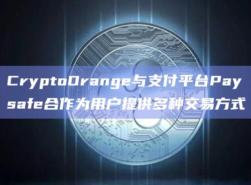 CryptoOrange与支付平台Paysafe合作为用户提供多种交易方式插图 CryptoOrange与支付平台Paysafe合作为用户提供多种交易方式