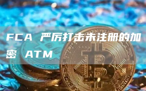 FCA 严厉打击未注册的加密 ATM插图 FCA 严厉打击未注册的加密 ATM