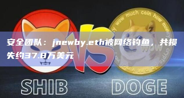 安全团队：jnewby.eth被网络钓鱼，共损失约37.8万美元