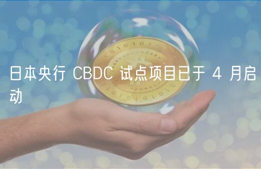 日本央行 CBDC 试点项目已于 4 月启动