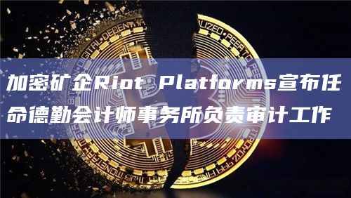加密矿企Riot Platforms宣布任命德勤会计师事务所负责审计工作插图 加密矿企Riot Platforms宣布任命德勤会计师事务所负责审计工作