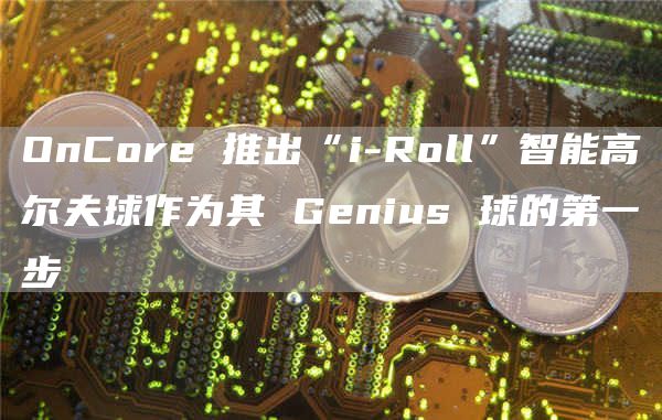 OnCore 推出“i-Roll”智能高尔夫球作为其 Genius 球的第一步