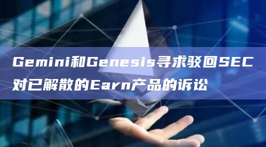 Gemini和Genesis寻求驳回SEC对已解散的Earn产品的诉讼插图 Gemini和Genesis寻求驳回SEC对已解散的Earn产品的诉讼