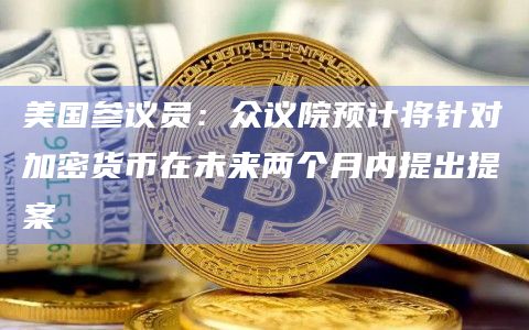 美国参议员：众议院预计将针对加密货币在未来两个月内提出提案