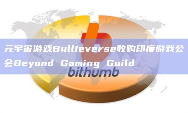 元宇宙游戏Bullieverse收购印度游戏公会Beyond Gaming Guild