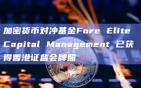 加密货币对冲基金Fore Elite Capital Management 已获得香港证监会牌照插图 加密货币对冲基金Fore Elite Capital Management 已获得香港证监会牌照
