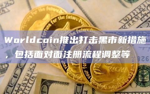 Worldcoin推出打击黑市新措施,包括面对面注册流程调整等插图 Worldcoin推出打击黑市新措施,包括面对面注册流程调整等