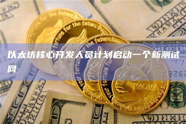 以太坊核心开发人员计划启动一个新测试网插图 以太坊核心开发人员计划启动一个新测试网