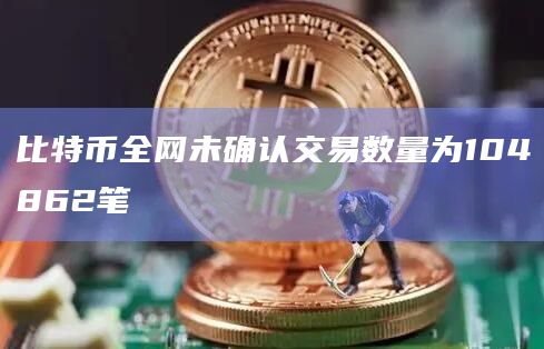 比特币全网未确认交易数量为104862笔