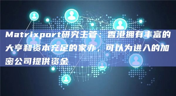 Matrixport研究主管:香港拥有丰富的大亨和资本充足的家办,可以为进入的加密公司提供资金插图 Matrixport研究主管:香港拥有丰富的大亨和资本充足的家办,可以为进入的加密公司提供资金