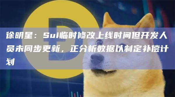 徐明星：Sui临时修改上线时间但开发人员未同步更新，正分析数据以制定补偿计划