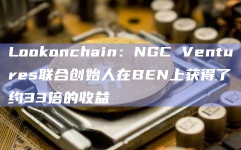 Lookonchain:NGC Ventures联合创始人在BEN上获得了约33倍的收益插图 Lookonchain:NGC Ventures联合创始人在BEN上获得了约33倍的收益