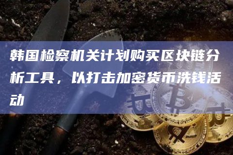 韩国检察机关计划购买区块链分析工具，以打击加密货币洗钱活动