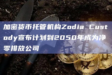 加密货币托管机构Zodia Custody宣布计划到2050年成为净零排放公司