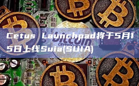 Cetus Launchpad将于5月15日上线Suia(SUIA)